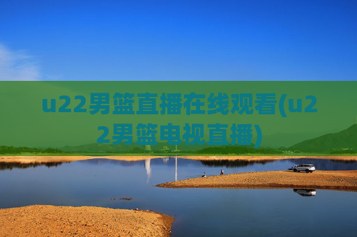 u22男篮直播在线观看(u22男篮电视直播)