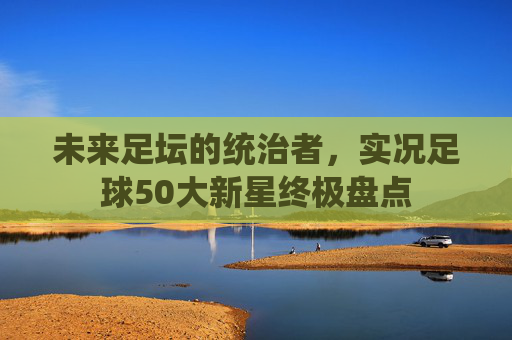 未来足坛的统治者，实况足球50大新星终极盘点