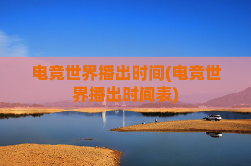 电竞世界播出时间(电竞世界播出时间表)