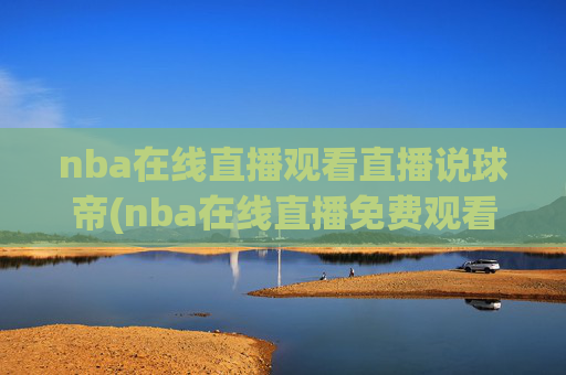nba在线直播观看直播说球帝(nba在线直播免费观看直播)