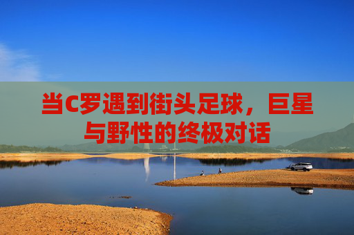 当C罗遇到街头足球,巨星与野性的终极对话