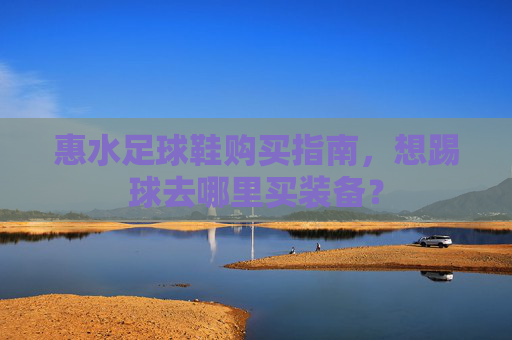 惠水足球鞋购买指南,想踢球去哪里买装备?