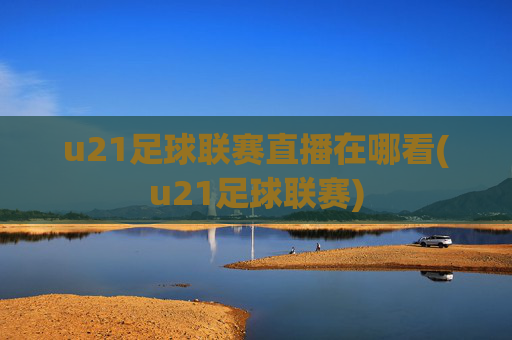 u21足球联赛直播在哪看(u21足球联赛)