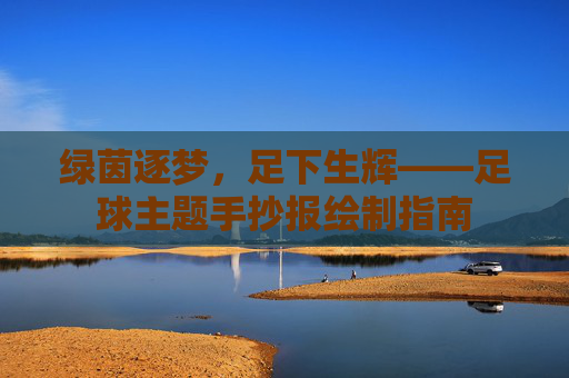 绿茵逐梦,足下生辉——足球主题手抄报绘制指南