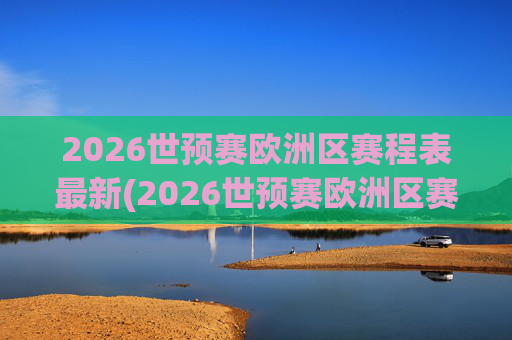 2026世预赛欧洲区赛程表最新(2026世预赛欧洲区赛程表最新消息)