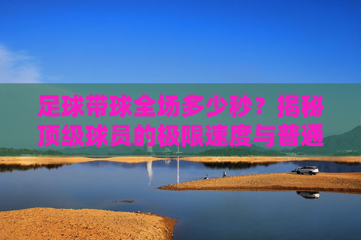 足球带球全场多少秒?揭秘顶级球员的极限速度与普通人差距