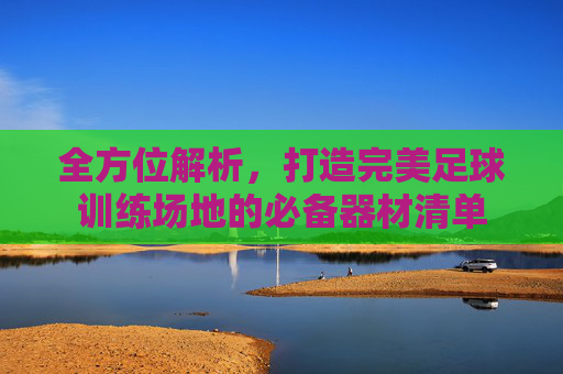 全方位解析,打造完美足球训练场地的必备器材清单
