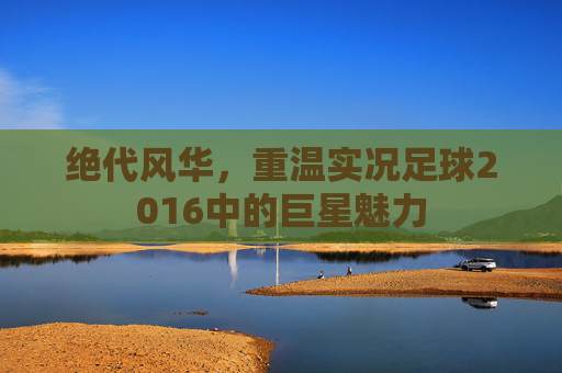 绝代风华,重温实况足球2016中的巨星魅力