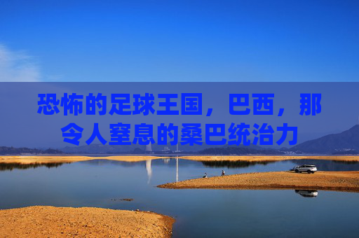 恐怖的足球王国,巴西,那令人窒息的桑巴统治力
