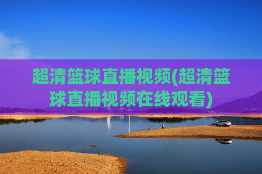 超清篮球直播视频(超清篮球直播视频在线观看)