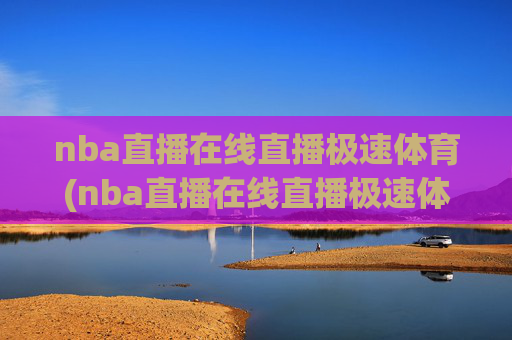 nba直播在线直播极速体育(nba直播在线直播极速体育 视频)