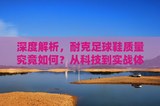 深度解析,耐克足球鞋质量究竟如何?从科技到实战体验