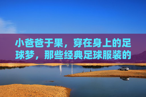 小爸爸于果,穿在身上的足球梦,那些经典足球服装的回忆