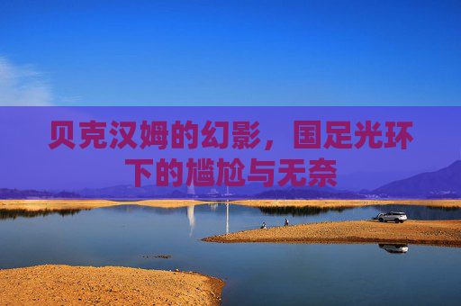 贝克汉姆的幻影,国足光环下的尴尬与无奈
