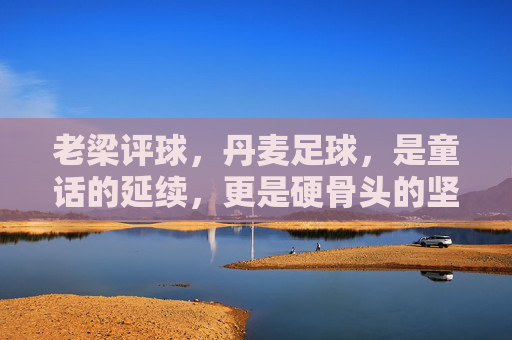 老梁评球,丹麦足球,是童话的延续,更是硬骨头的坚守