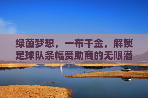 绿茵梦想,一布千金,解锁足球队条幅赞助商的无限潜能