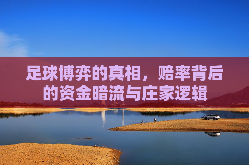 足球博弈的真相,赔率背后的资金暗流与庄家逻辑
