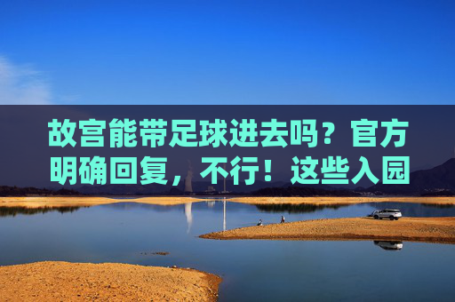故宫能带足球进去吗?官方明确回复,不行!这些入园雷区千万别踩