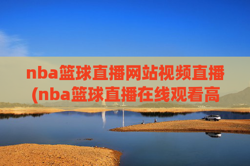 nba篮球直播网站视频直播(nba篮球直播在线观看高清直播视频)