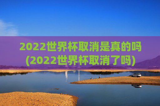 2022世界杯取消是真的吗(2022世界杯取消了吗)