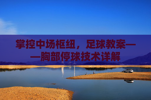 掌控中场枢纽,足球教案——胸部停球技术详解
