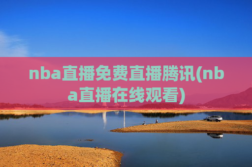 nba直播免费直播腾讯(nba直播在线观看)