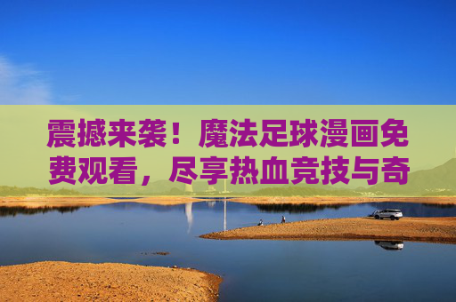 震撼来袭!魔法足球漫画免费观看,尽享热血竞技与奇幻魔法