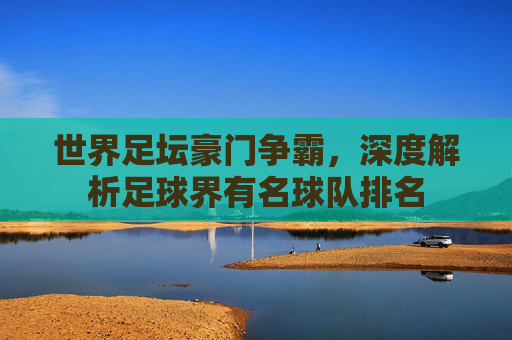 世界足坛豪门争霸,深度解析足球界有名球队排名
