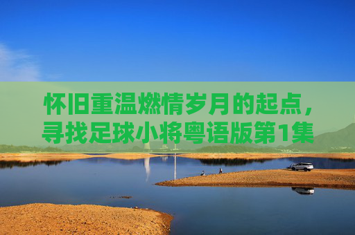 怀旧重温燃情岁月的起点,寻找足球小将粤语版第1集播放