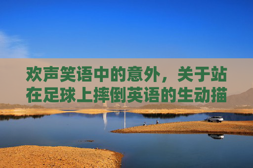 欢声笑语中的意外,关于站在足球上摔倒英语的生动描述
