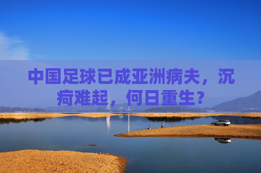 中国足球已成亚洲病夫,沉疴难起,何日重生?