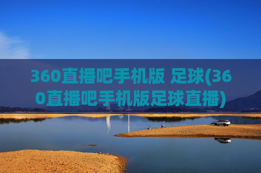360直播吧手机版 足球(360直播吧手机版足球直播)