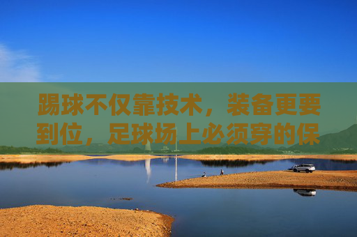 踢球不仅靠技术,装备更要到位,足球场上必须穿的保命装备指南