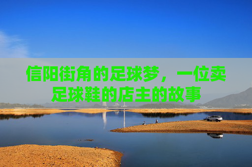 信阳街角的足球梦,一位卖足球鞋的店主的故事