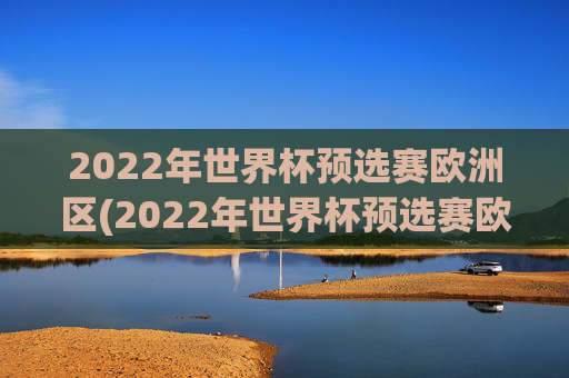 2022年世界杯预选赛欧洲区(2022年世界杯预选赛欧洲区附加赛)