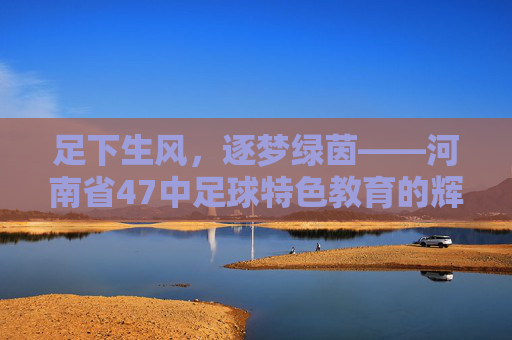 足下生风,逐梦绿茵——河南省47中足球特色教育的辉煌篇章