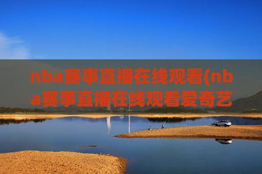 nba赛事直播在线观看(nba赛事直播在线观看爱奇艺)