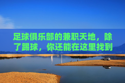 足球俱乐部的兼职天地,除了踢球,你还能在这里找到哪些机会?
