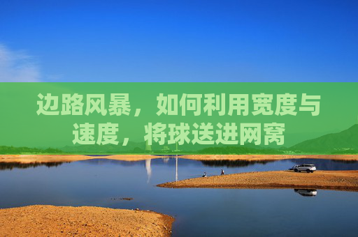 边路风暴，如何利用宽度与速度，将球送进网窝