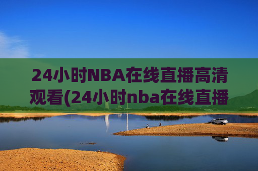 24小时NBA在线直播高清观看(24小时nba在线直播高清观看免费)
