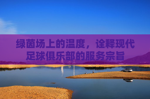 绿茵场上的温度，诠释现代足球俱乐部的服务宗旨