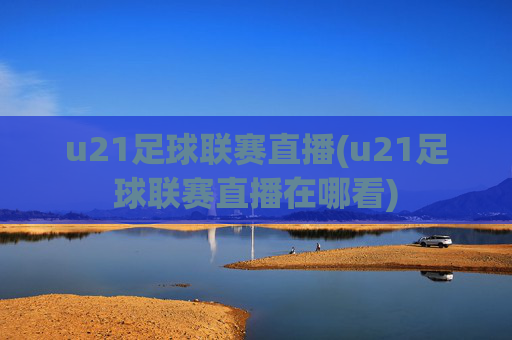u21足球联赛直播(u21足球联赛直播在哪看)