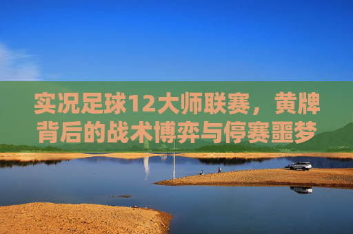 实况足球12大师联赛，黄牌背后的战术博弈与停赛噩梦