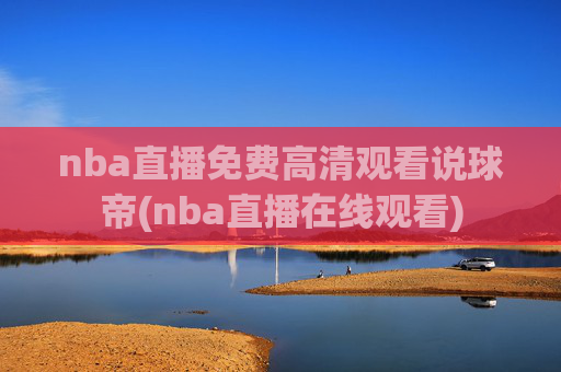 nba直播免费高清观看说球帝(nba直播在线观看)