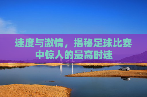 速度与激情,揭秘足球比赛中惊人的最高时速
