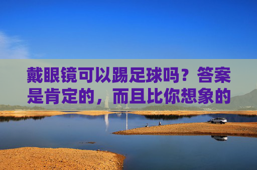 戴眼镜可以踢足球吗？答案是肯定的，而且比你想象的更安全！