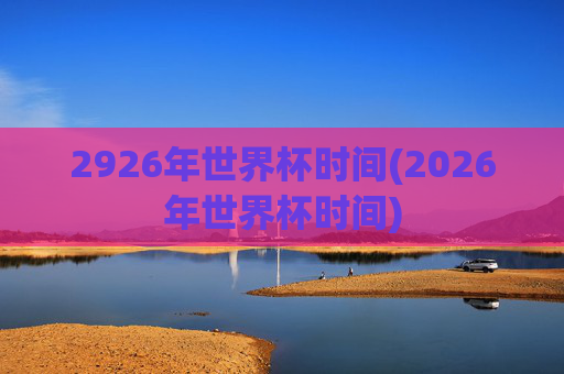 2926年世界杯时间(2026年世界杯时间)