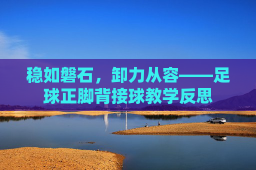 稳如磐石,卸力从容——足球正脚背接球教学反思