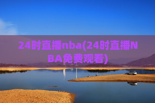 24时直播nba(24时直播NBA免费观看)
