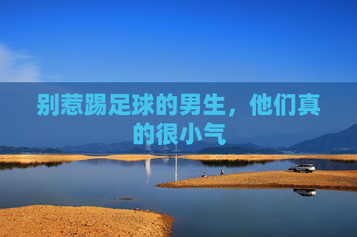 别惹踢足球的男生,他们真的很小气